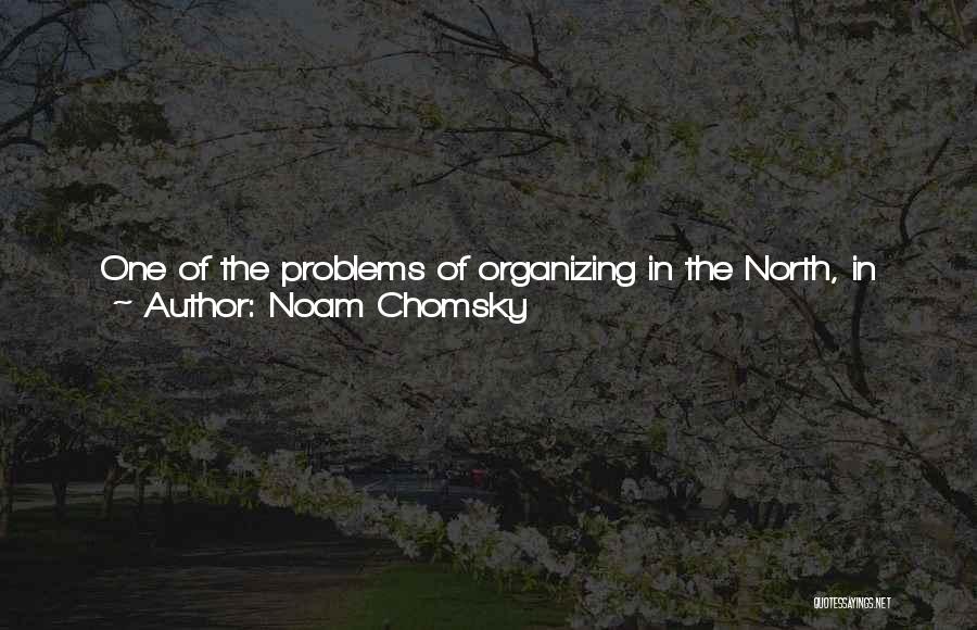 Noam Chomsky Quotes: One Of The Problems Of Organizing In The North, In The Rich Countries, Is That People Tend To Think -