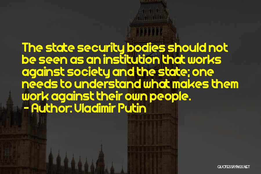 Vladimir Putin Quotes: The State Security Bodies Should Not Be Seen As An Institution That Works Against Society And The State; One Needs