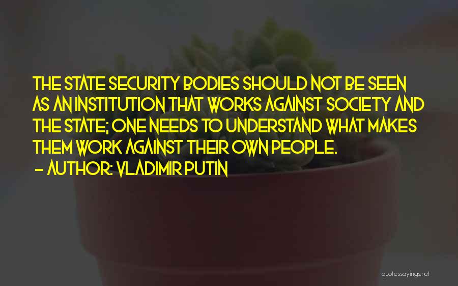 Vladimir Putin Quotes: The State Security Bodies Should Not Be Seen As An Institution That Works Against Society And The State; One Needs