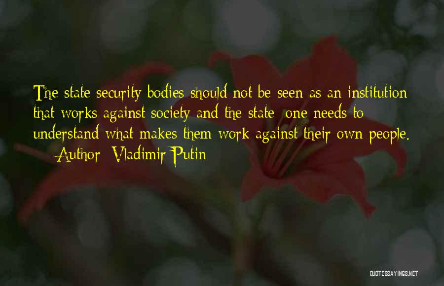 Vladimir Putin Quotes: The State Security Bodies Should Not Be Seen As An Institution That Works Against Society And The State; One Needs