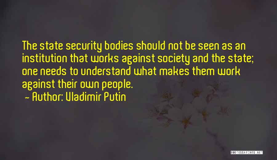 Vladimir Putin Quotes: The State Security Bodies Should Not Be Seen As An Institution That Works Against Society And The State; One Needs