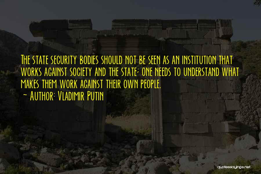 Vladimir Putin Quotes: The State Security Bodies Should Not Be Seen As An Institution That Works Against Society And The State; One Needs