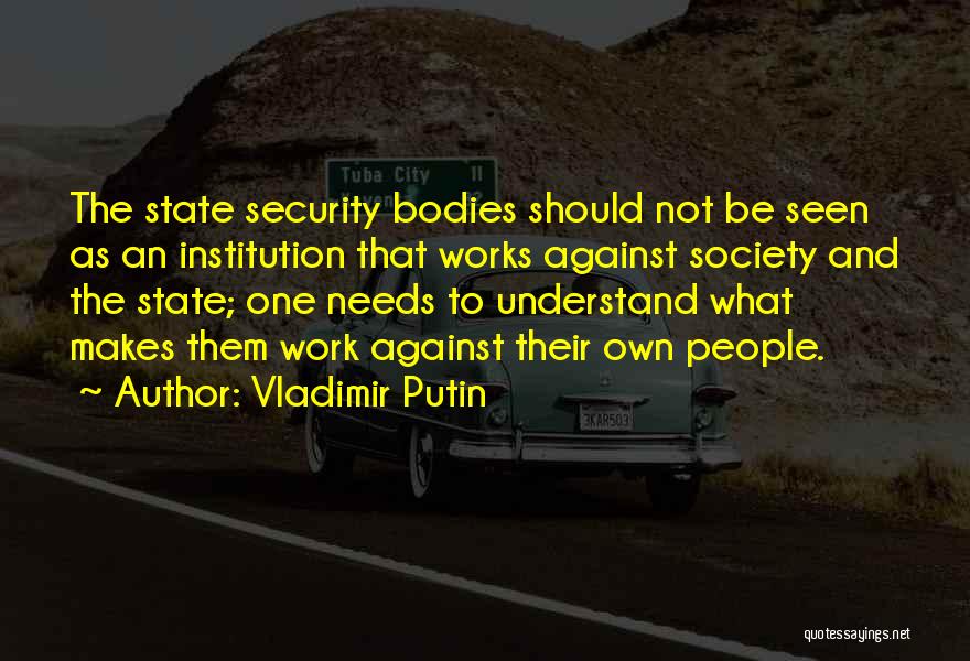 Vladimir Putin Quotes: The State Security Bodies Should Not Be Seen As An Institution That Works Against Society And The State; One Needs