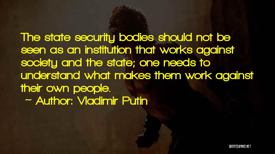 Vladimir Putin Quotes: The State Security Bodies Should Not Be Seen As An Institution That Works Against Society And The State; One Needs