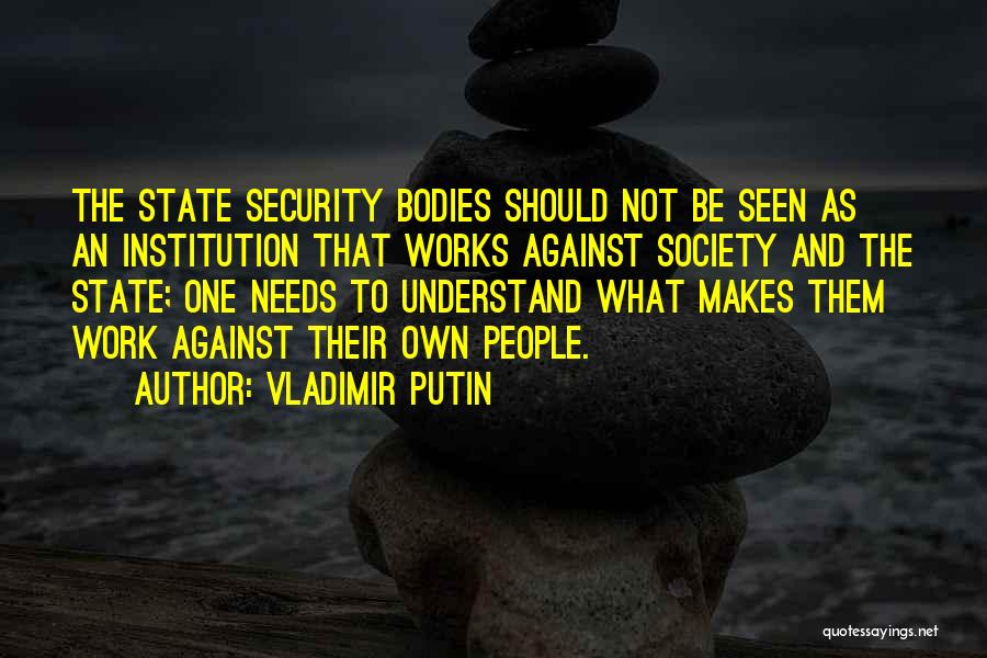 Vladimir Putin Quotes: The State Security Bodies Should Not Be Seen As An Institution That Works Against Society And The State; One Needs