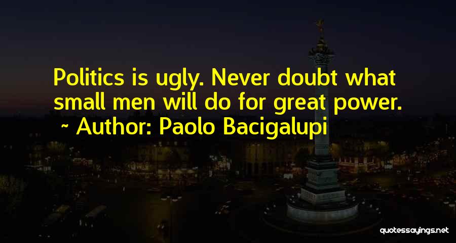 Paolo Bacigalupi Quotes: Politics Is Ugly. Never Doubt What Small Men Will Do For Great Power.