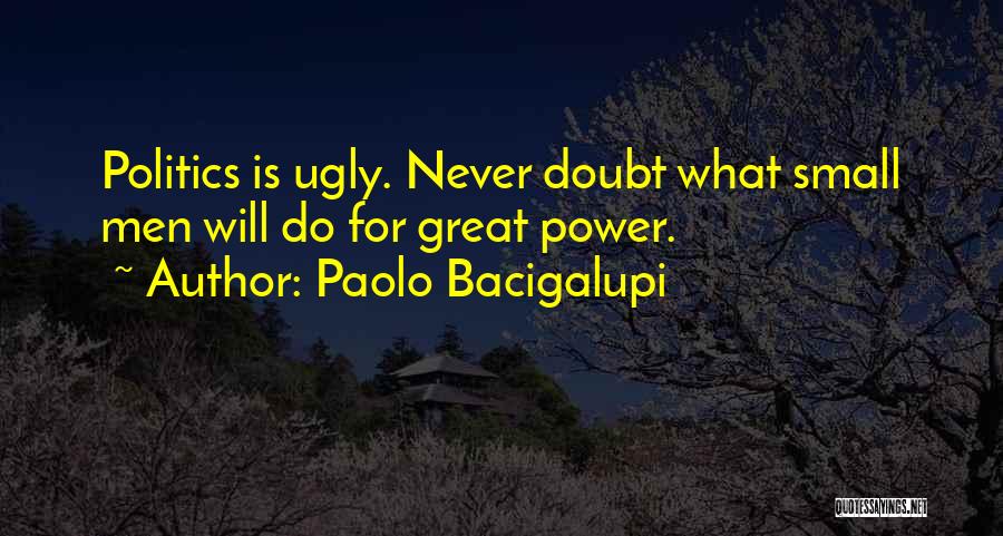 Paolo Bacigalupi Quotes: Politics Is Ugly. Never Doubt What Small Men Will Do For Great Power.