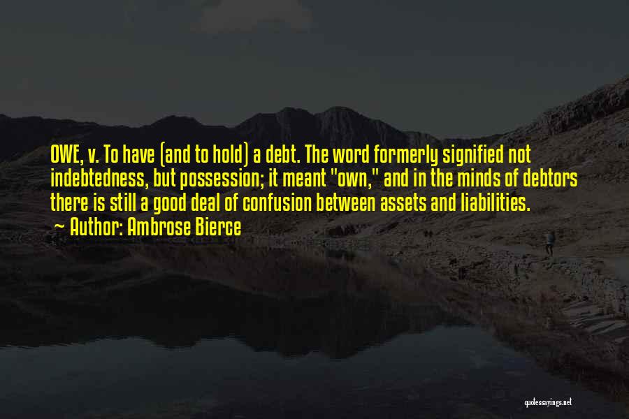 Ambrose Bierce Quotes: Owe, V. To Have (and To Hold) A Debt. The Word Formerly Signified Not Indebtedness, But Possession; It Meant Own,