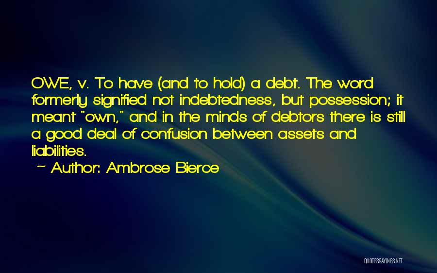 Ambrose Bierce Quotes: Owe, V. To Have (and To Hold) A Debt. The Word Formerly Signified Not Indebtedness, But Possession; It Meant Own,