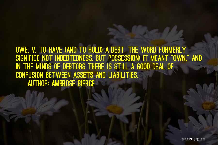 Ambrose Bierce Quotes: Owe, V. To Have (and To Hold) A Debt. The Word Formerly Signified Not Indebtedness, But Possession; It Meant Own,