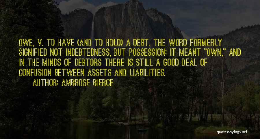 Ambrose Bierce Quotes: Owe, V. To Have (and To Hold) A Debt. The Word Formerly Signified Not Indebtedness, But Possession; It Meant Own,