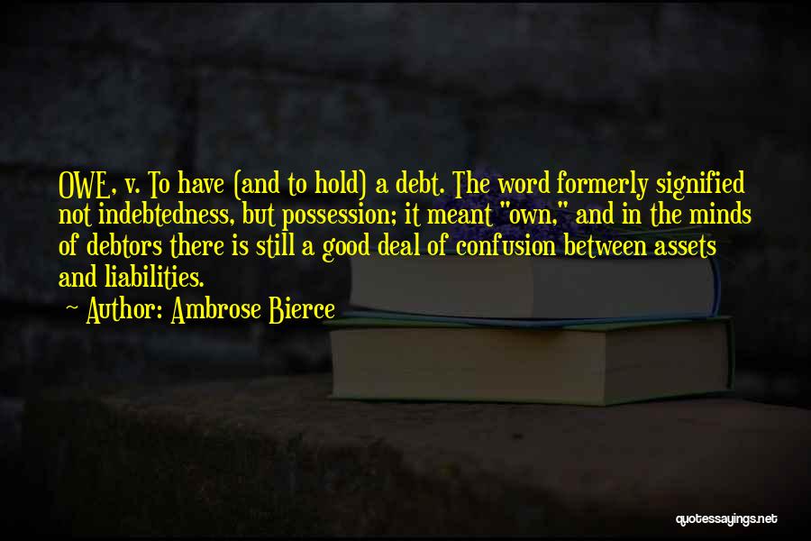 Ambrose Bierce Quotes: Owe, V. To Have (and To Hold) A Debt. The Word Formerly Signified Not Indebtedness, But Possession; It Meant Own,