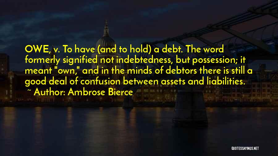 Ambrose Bierce Quotes: Owe, V. To Have (and To Hold) A Debt. The Word Formerly Signified Not Indebtedness, But Possession; It Meant Own,