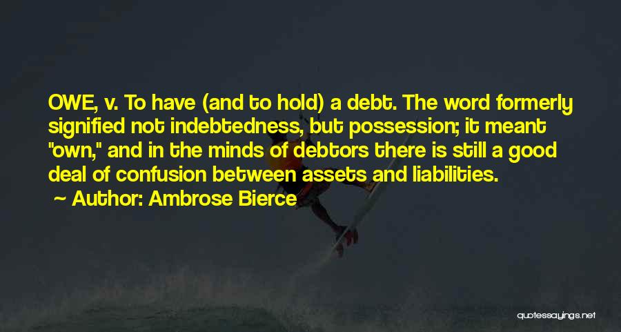 Ambrose Bierce Quotes: Owe, V. To Have (and To Hold) A Debt. The Word Formerly Signified Not Indebtedness, But Possession; It Meant Own,