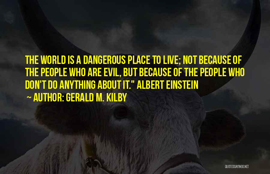 Gerald M. Kilby Quotes: The World Is A Dangerous Place To Live; Not Because Of The People Who Are Evil, But Because Of The