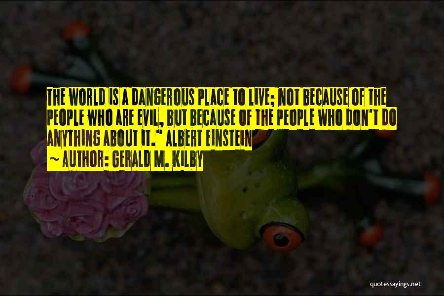 Gerald M. Kilby Quotes: The World Is A Dangerous Place To Live; Not Because Of The People Who Are Evil, But Because Of The