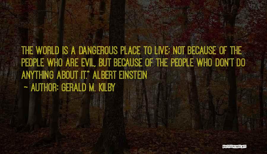 Gerald M. Kilby Quotes: The World Is A Dangerous Place To Live; Not Because Of The People Who Are Evil, But Because Of The