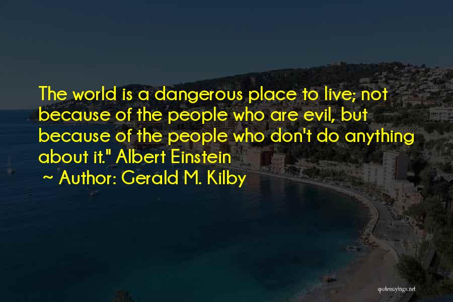 Gerald M. Kilby Quotes: The World Is A Dangerous Place To Live; Not Because Of The People Who Are Evil, But Because Of The