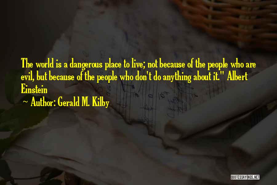 Gerald M. Kilby Quotes: The World Is A Dangerous Place To Live; Not Because Of The People Who Are Evil, But Because Of The