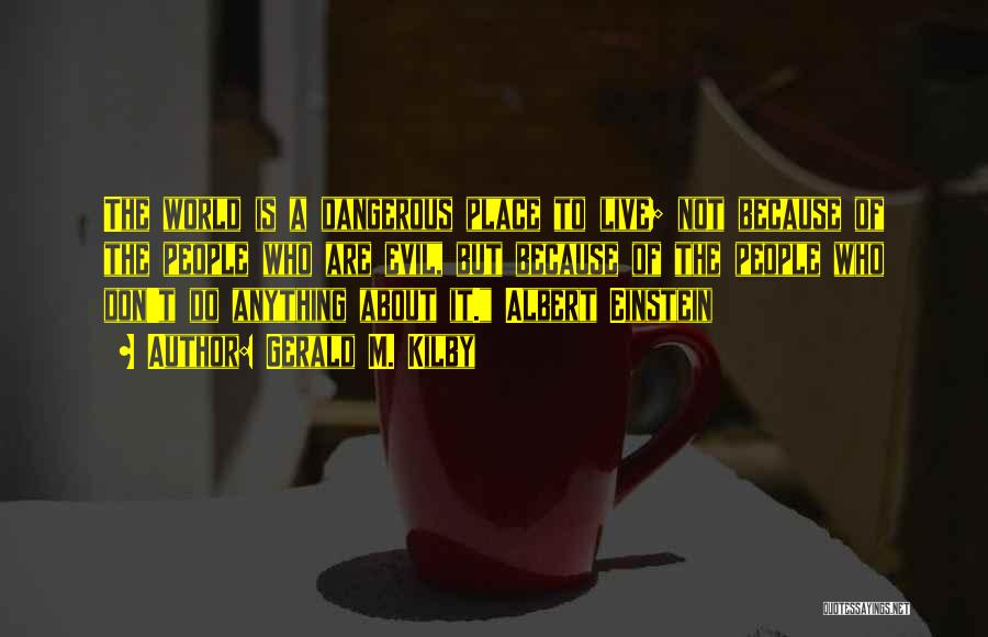 Gerald M. Kilby Quotes: The World Is A Dangerous Place To Live; Not Because Of The People Who Are Evil, But Because Of The