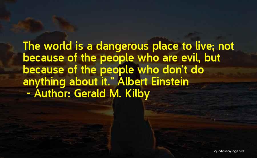 Gerald M. Kilby Quotes: The World Is A Dangerous Place To Live; Not Because Of The People Who Are Evil, But Because Of The