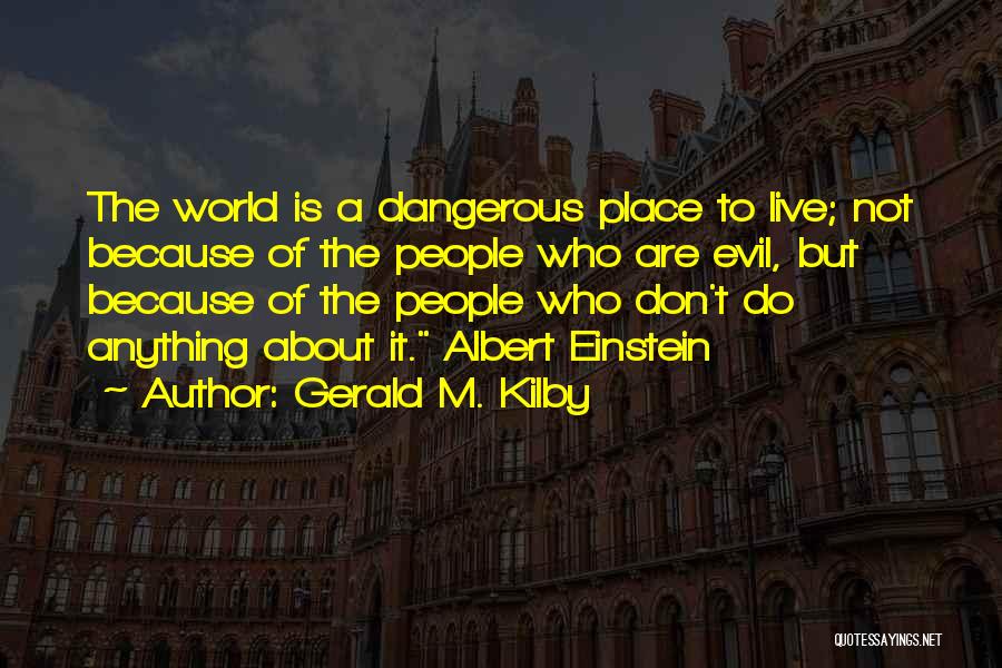 Gerald M. Kilby Quotes: The World Is A Dangerous Place To Live; Not Because Of The People Who Are Evil, But Because Of The