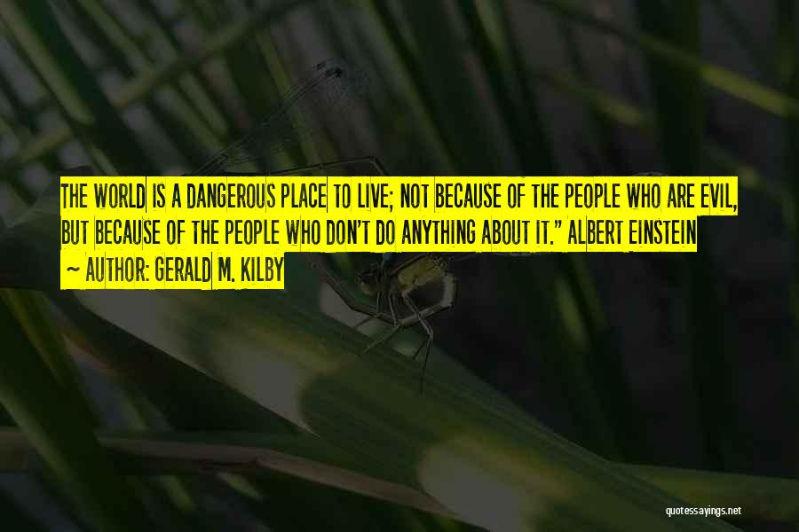 Gerald M. Kilby Quotes: The World Is A Dangerous Place To Live; Not Because Of The People Who Are Evil, But Because Of The