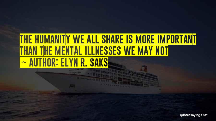 Elyn R. Saks Quotes: The Humanity We All Share Is More Important Than The Mental Illnesses We May Not