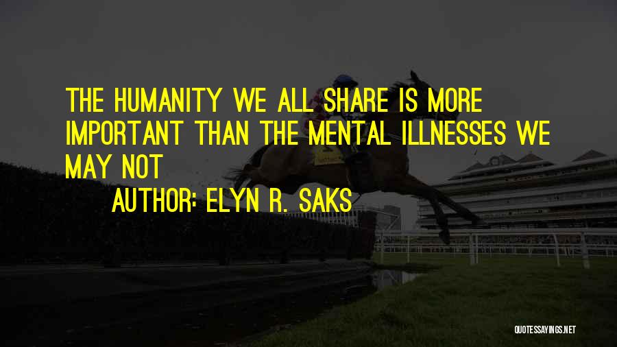 Elyn R. Saks Quotes: The Humanity We All Share Is More Important Than The Mental Illnesses We May Not