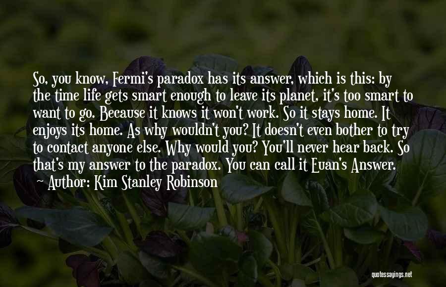 Kim Stanley Robinson Quotes: So, You Know, Fermi's Paradox Has Its Answer, Which Is This: By The Time Life Gets Smart Enough To Leave