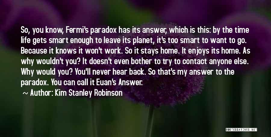 Kim Stanley Robinson Quotes: So, You Know, Fermi's Paradox Has Its Answer, Which Is This: By The Time Life Gets Smart Enough To Leave