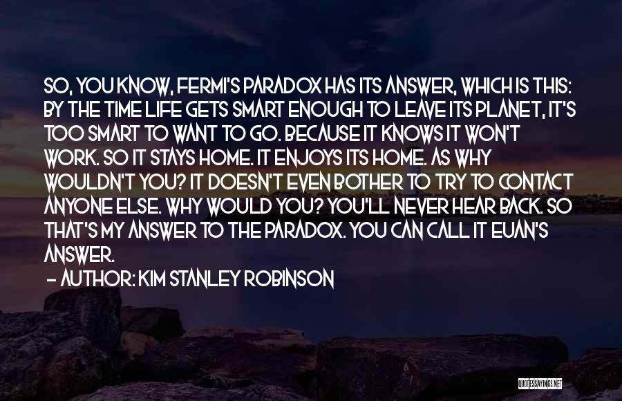 Kim Stanley Robinson Quotes: So, You Know, Fermi's Paradox Has Its Answer, Which Is This: By The Time Life Gets Smart Enough To Leave