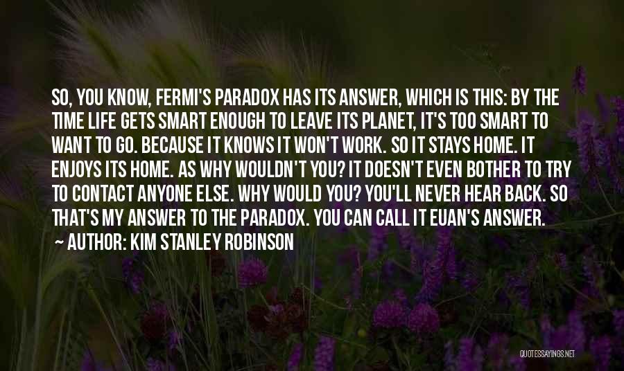 Kim Stanley Robinson Quotes: So, You Know, Fermi's Paradox Has Its Answer, Which Is This: By The Time Life Gets Smart Enough To Leave