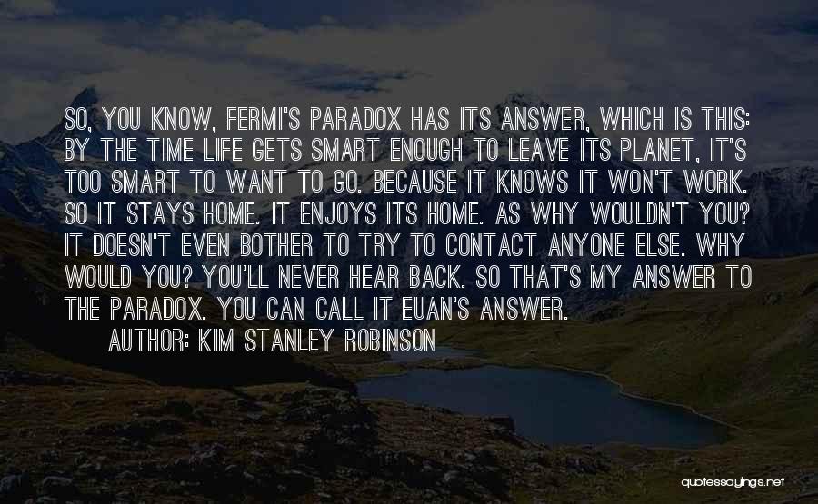 Kim Stanley Robinson Quotes: So, You Know, Fermi's Paradox Has Its Answer, Which Is This: By The Time Life Gets Smart Enough To Leave