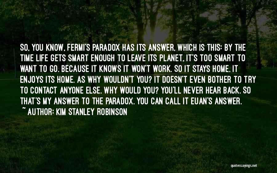 Kim Stanley Robinson Quotes: So, You Know, Fermi's Paradox Has Its Answer, Which Is This: By The Time Life Gets Smart Enough To Leave