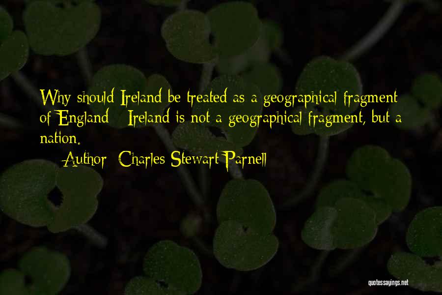 Charles Stewart Parnell Quotes: Why Should Ireland Be Treated As A Geographical Fragment Of England - Ireland Is Not A Geographical Fragment, But A