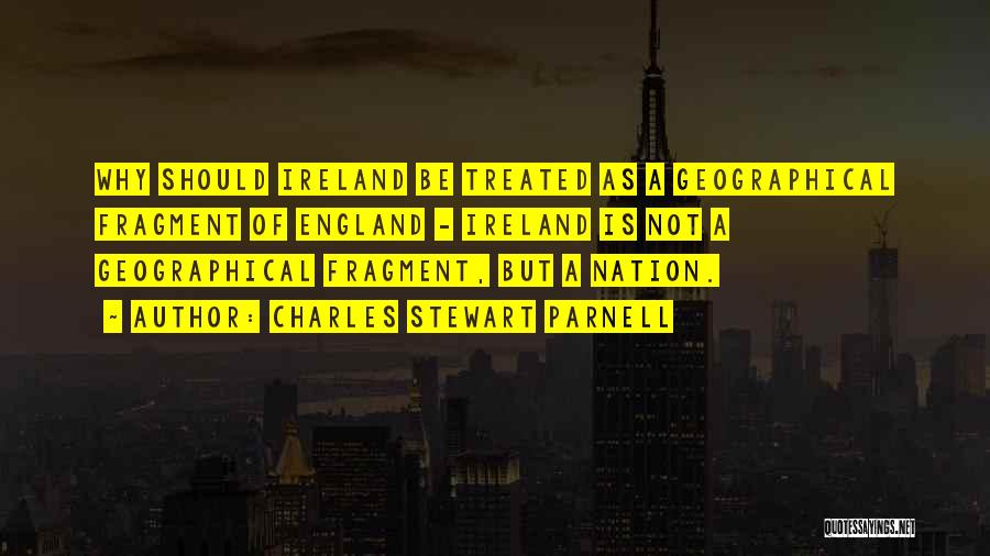 Charles Stewart Parnell Quotes: Why Should Ireland Be Treated As A Geographical Fragment Of England - Ireland Is Not A Geographical Fragment, But A