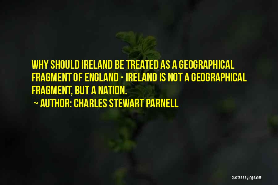 Charles Stewart Parnell Quotes: Why Should Ireland Be Treated As A Geographical Fragment Of England - Ireland Is Not A Geographical Fragment, But A