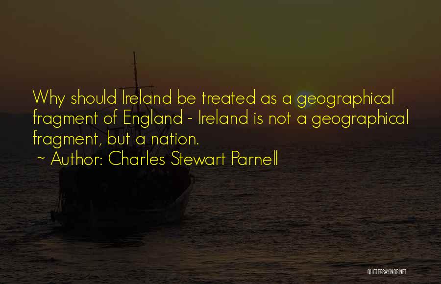 Charles Stewart Parnell Quotes: Why Should Ireland Be Treated As A Geographical Fragment Of England - Ireland Is Not A Geographical Fragment, But A