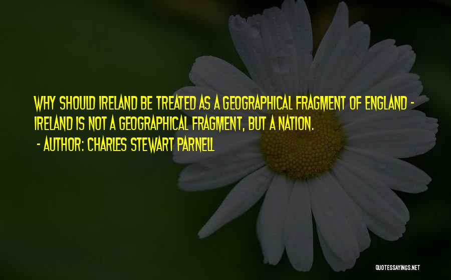 Charles Stewart Parnell Quotes: Why Should Ireland Be Treated As A Geographical Fragment Of England - Ireland Is Not A Geographical Fragment, But A