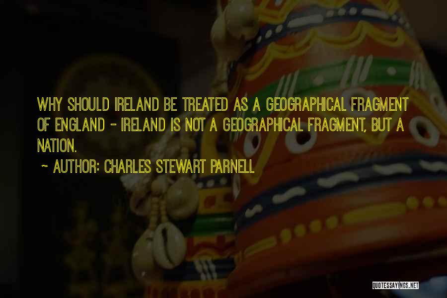 Charles Stewart Parnell Quotes: Why Should Ireland Be Treated As A Geographical Fragment Of England - Ireland Is Not A Geographical Fragment, But A