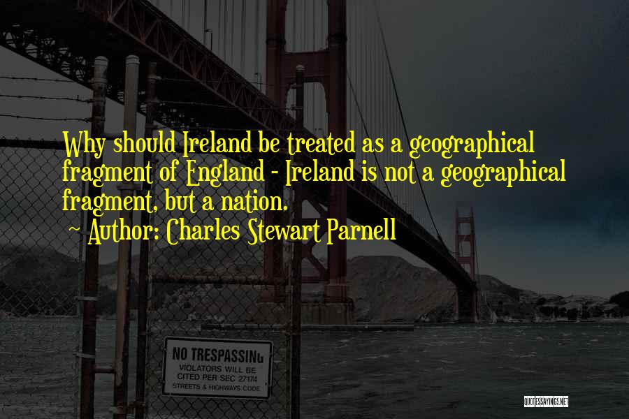 Charles Stewart Parnell Quotes: Why Should Ireland Be Treated As A Geographical Fragment Of England - Ireland Is Not A Geographical Fragment, But A