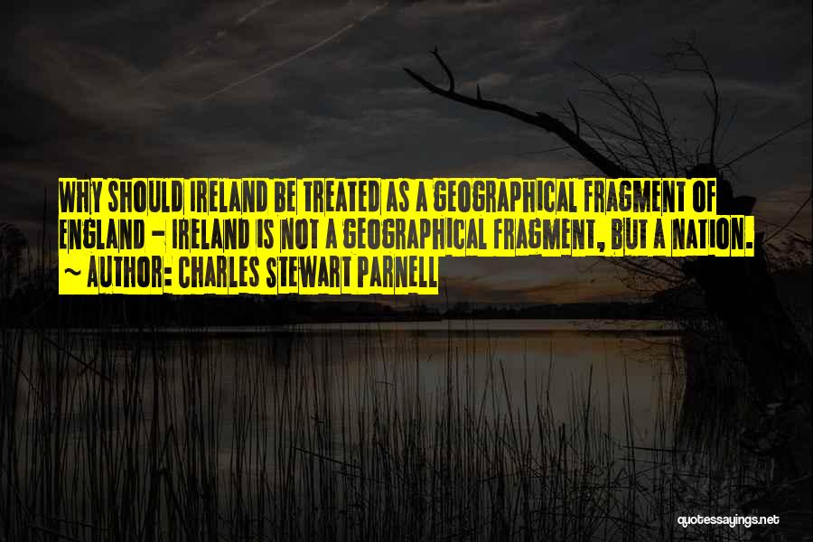 Charles Stewart Parnell Quotes: Why Should Ireland Be Treated As A Geographical Fragment Of England - Ireland Is Not A Geographical Fragment, But A