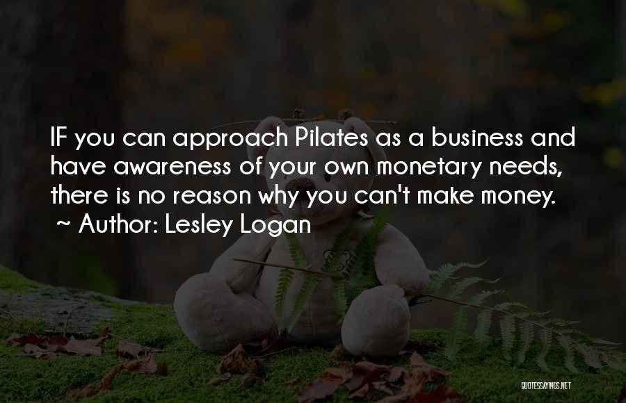 Lesley Logan Quotes: If You Can Approach Pilates As A Business And Have Awareness Of Your Own Monetary Needs, There Is No Reason
