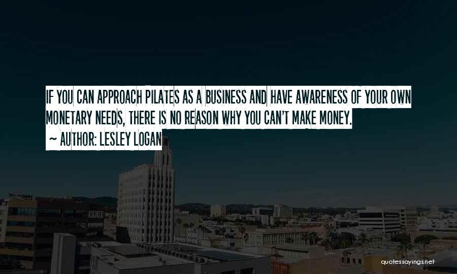 Lesley Logan Quotes: If You Can Approach Pilates As A Business And Have Awareness Of Your Own Monetary Needs, There Is No Reason