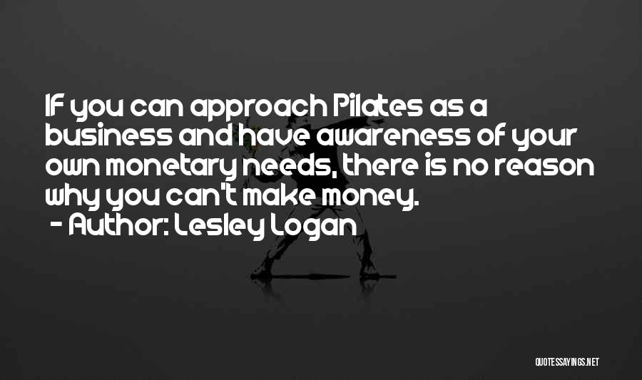 Lesley Logan Quotes: If You Can Approach Pilates As A Business And Have Awareness Of Your Own Monetary Needs, There Is No Reason