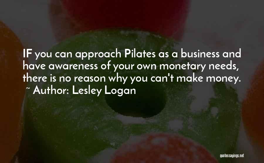 Lesley Logan Quotes: If You Can Approach Pilates As A Business And Have Awareness Of Your Own Monetary Needs, There Is No Reason