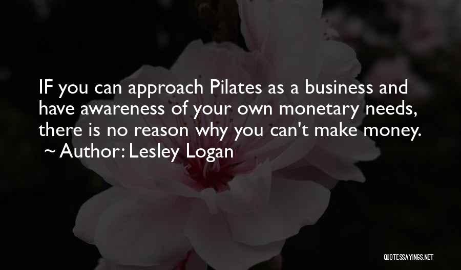 Lesley Logan Quotes: If You Can Approach Pilates As A Business And Have Awareness Of Your Own Monetary Needs, There Is No Reason