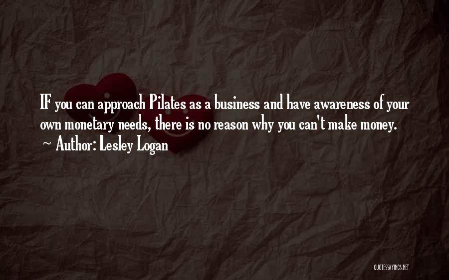 Lesley Logan Quotes: If You Can Approach Pilates As A Business And Have Awareness Of Your Own Monetary Needs, There Is No Reason