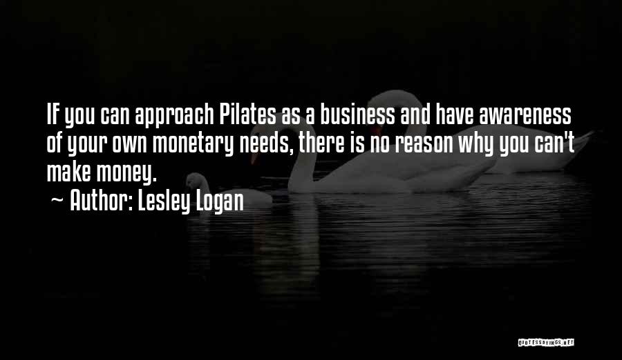 Lesley Logan Quotes: If You Can Approach Pilates As A Business And Have Awareness Of Your Own Monetary Needs, There Is No Reason